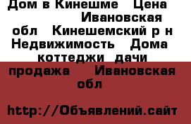 Дом в Кинешме › Цена ­ 2 550 000 - Ивановская обл., Кинешемский р-н Недвижимость » Дома, коттеджи, дачи продажа   . Ивановская обл.
